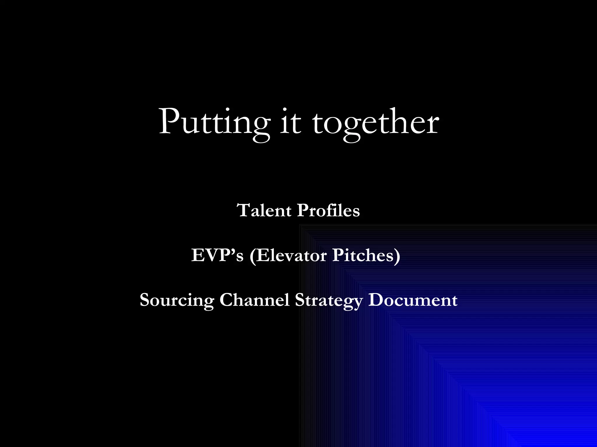 Putting it together     Talent Profiles   EVP’s (Elevator Pitches)   Sourcing Channel Strategy Document 