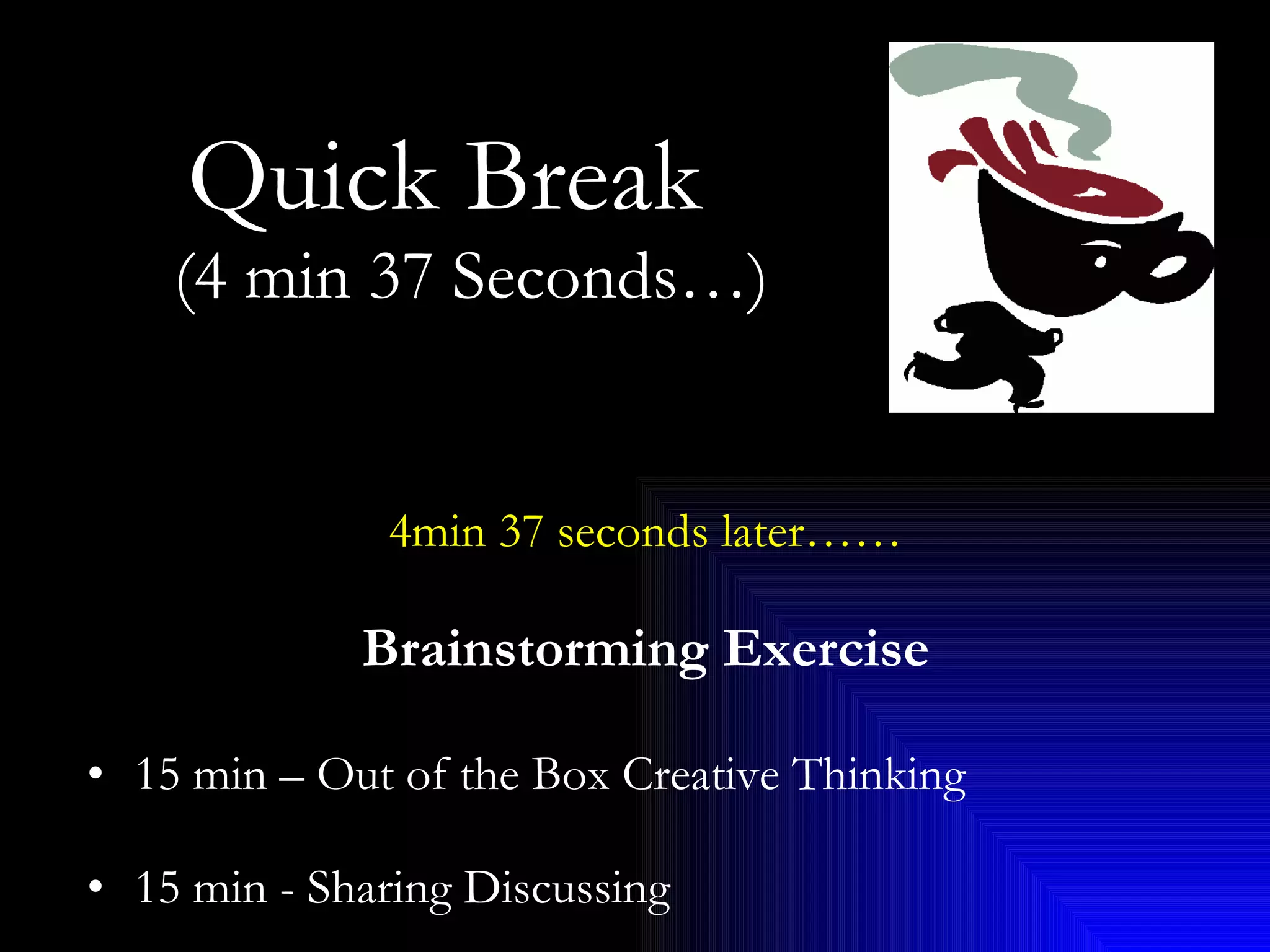 Quick Break   (4 min 37 Seconds…)  4min 37 seconds later…… Brainstorming Exercise 15 min – Out of the Box Creative Thinking 15 min - Sharing Discussing 