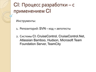 CI: Процесс разработки – с применением CIИнструменты:Репозиторий: SVN – код + автотестыСистемы CI: CruiseControl, CruiseControl.Net, Atlassian Bamboo, Hudson, Microsoft Team Foundation Server,TeamCity