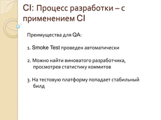 CI: Процесс разработки – с применением CIПреимущества для QA:1. Smoke Test проведен автоматически2. Можно найти виноватого разработчика, просмотрев статистику коммитов3. На тестовую платформу попадает стабильный билд