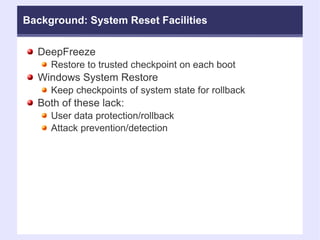 Background: System Reset Facilities DeepFreeze Restore to trusted checkpoint on each boot Windows System Restore Keep checkpoints of system state for rollback Both of these lack: User data protection/rollback Attack prevention/detection  