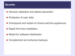 Benefits Intrusion detection and attack prevention Protection of user data Checkpoint and restart of virtual machine appliances Rapid first time installation Model for software distribution Complement and enhance backups 