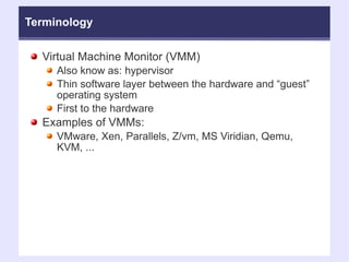 Terminology Virtual Machine Monitor (VMM)‏ Also know as: hypervisor Thin software layer between the hardware and “guest” operating system First to the hardware Examples of VMMs: VMware, Xen, Parallels, Z/vm, MS Viridian, Qemu, KVM, ... 