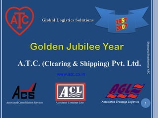 A.T.C. (Clearing & Shipping) Pvt. Ltd.
ShantanuBhadkamkarATC
1Associated Consolidation Services Associated Groupage LogisticsAssociated Container Line
www.atc.co.in
 