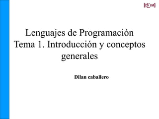 Lenguajes de Programación
Tema 1. Introducción y conceptos
generales
Dilan caballero
 