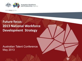 Future focus:
2013 National Workforce
Development Strategy
Australian Talent Conference
May 2013
 