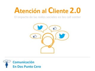 Comunicación
En Dos Punto Cero
Atención al Cliente 2.0
El impacto de las redes sociales en los call center
 