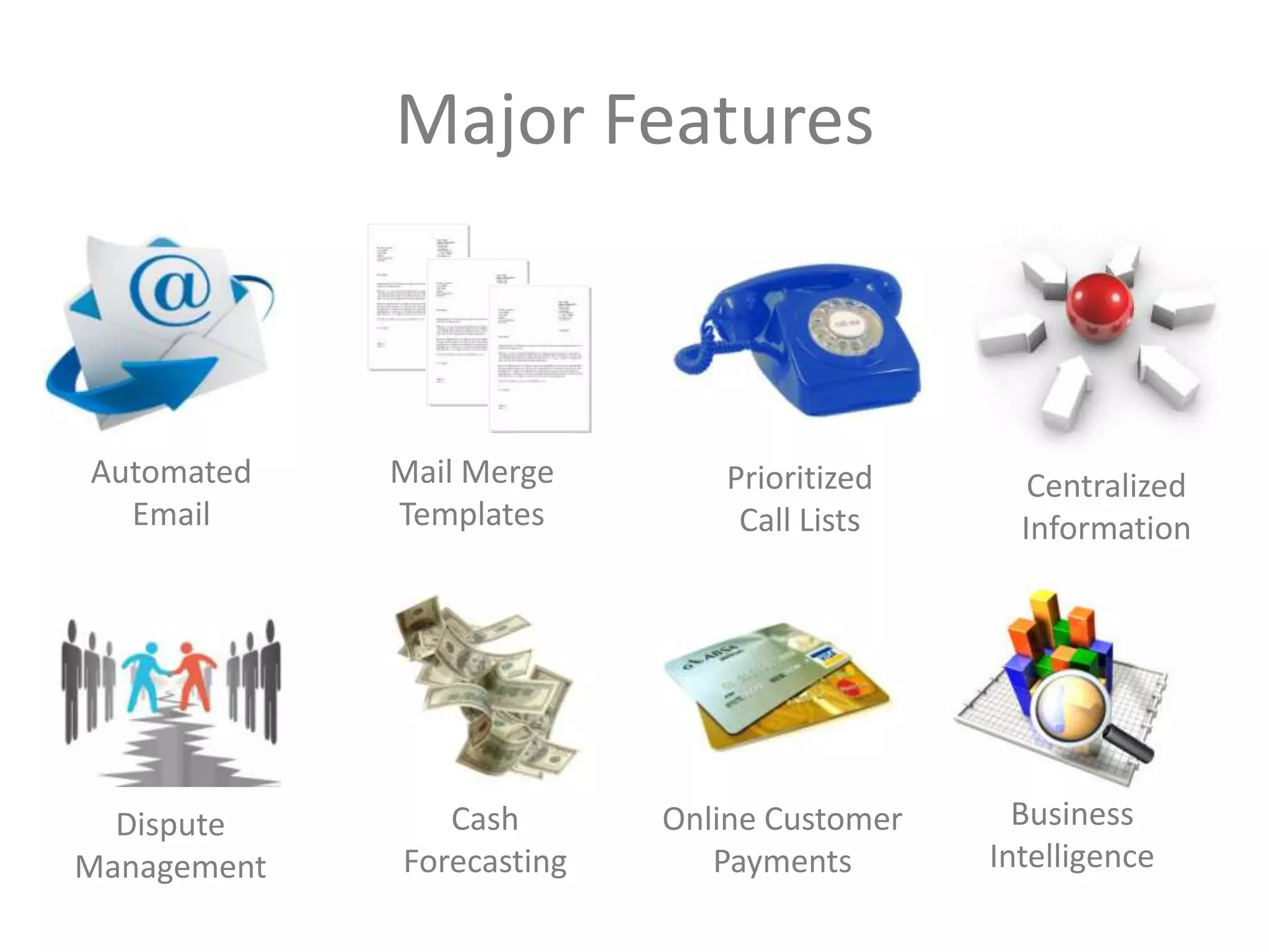 Major Features

Automated
Email

Dispute
Management

Mail Merge
Templates

Cash
Forecasting

Prioritized
Call Lists

Online Customer
Payments

Centralized
Information

Business
Intelligence

 