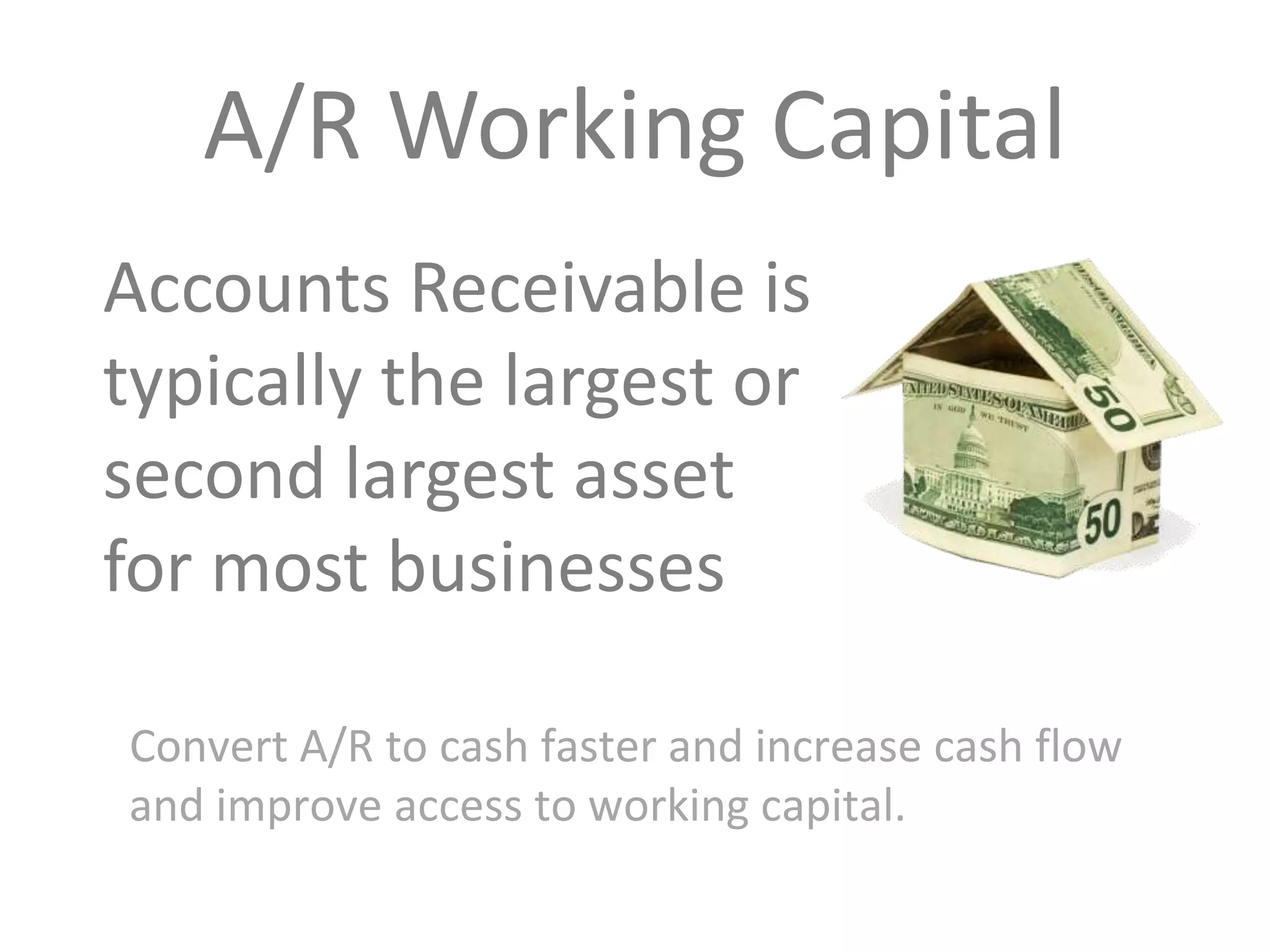 A/R Working Capital
Accounts Receivable is
typically the largest or
second largest asset
for most businesses
Convert A/R to cash faster and increase cash flow
and improve access to working capital.

 