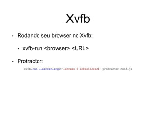 Xvfb
• Rodando seu browser no Xvfb:
• xvfb-run <browser> <URL>
• Protractor:
 