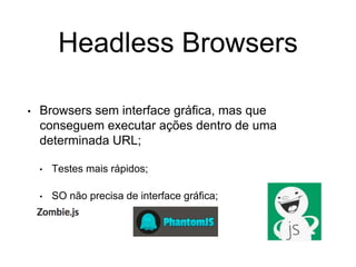 Headless Browsers
• Browsers sem interface gráfica, mas que
conseguem executar ações dentro de uma
determinada URL;
• Testes mais rápidos;
• SO não precisa de interface gráfica;
 