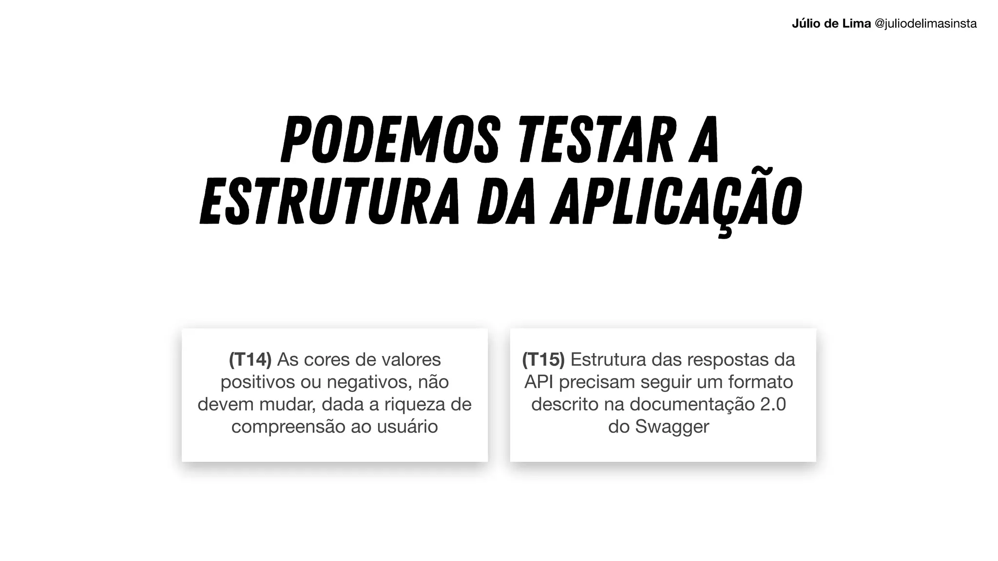 (T14) As cores de valores
positivos ou negativos, não
devem mudar, dada a riqueza de
compreensão ao usuário
(T15) Estrutura das respostas da
API precisam seguir um formato
descrito na documentação 2.0
do Swagger
Podemos testar a
estrutura da aplicação
Júlio de Lima @juliodelimasinsta
 