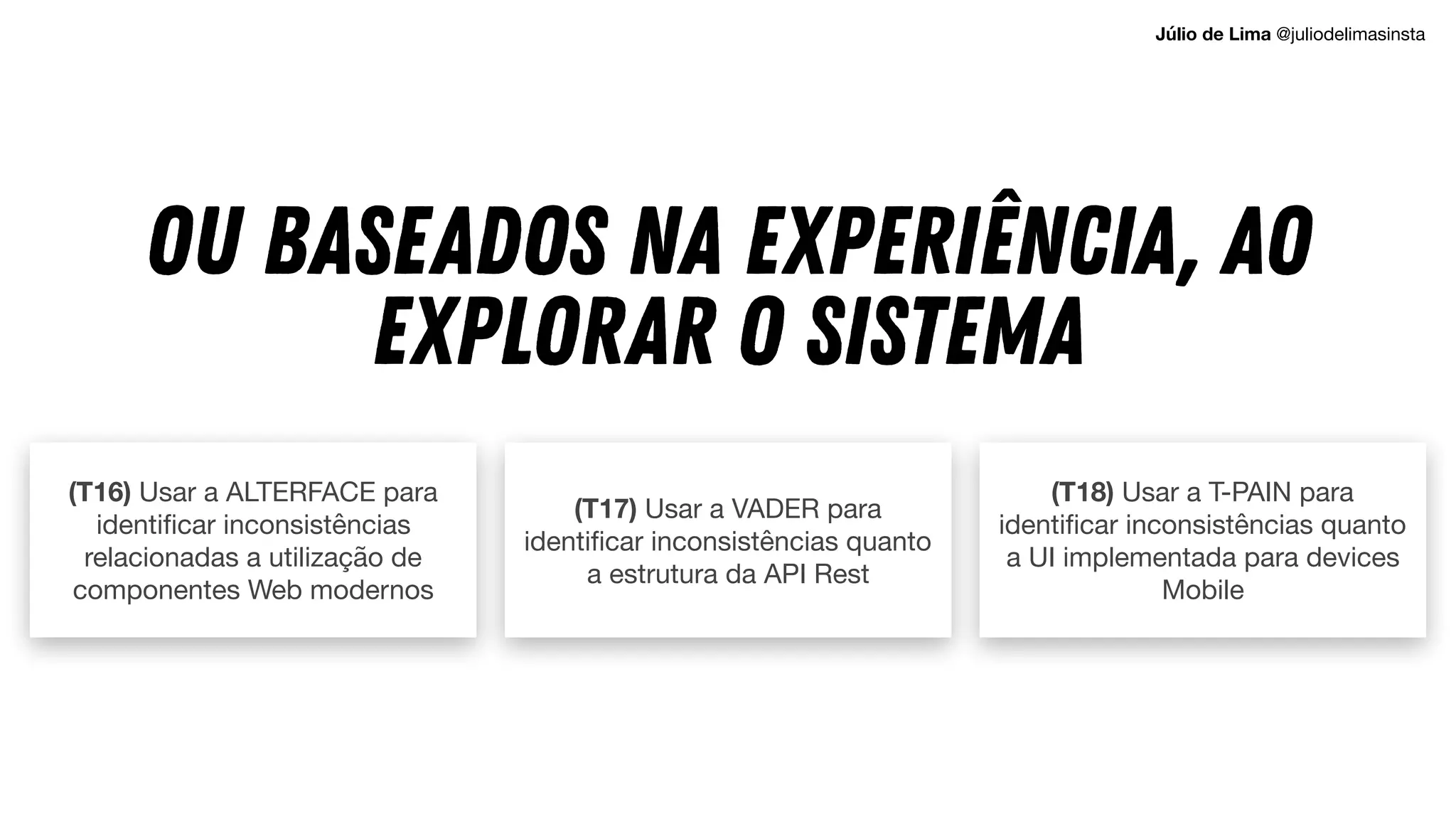 (T16) Usar a ALTERFACE para
identificar inconsistências
relacionadas a utilização de
componentes Web modernos
(T17) Usar a VADER para
identificar inconsistências quanto
a estrutura da API Rest
(T18) Usar a T-PAIN para
identificar inconsistências quanto
a UI implementada para devices
Mobile
OU BASEADOS NA EXPERIÊNCIA, AO
EXPLORAR O SISTEMA
Júlio de Lima @juliodelimasinsta
 
