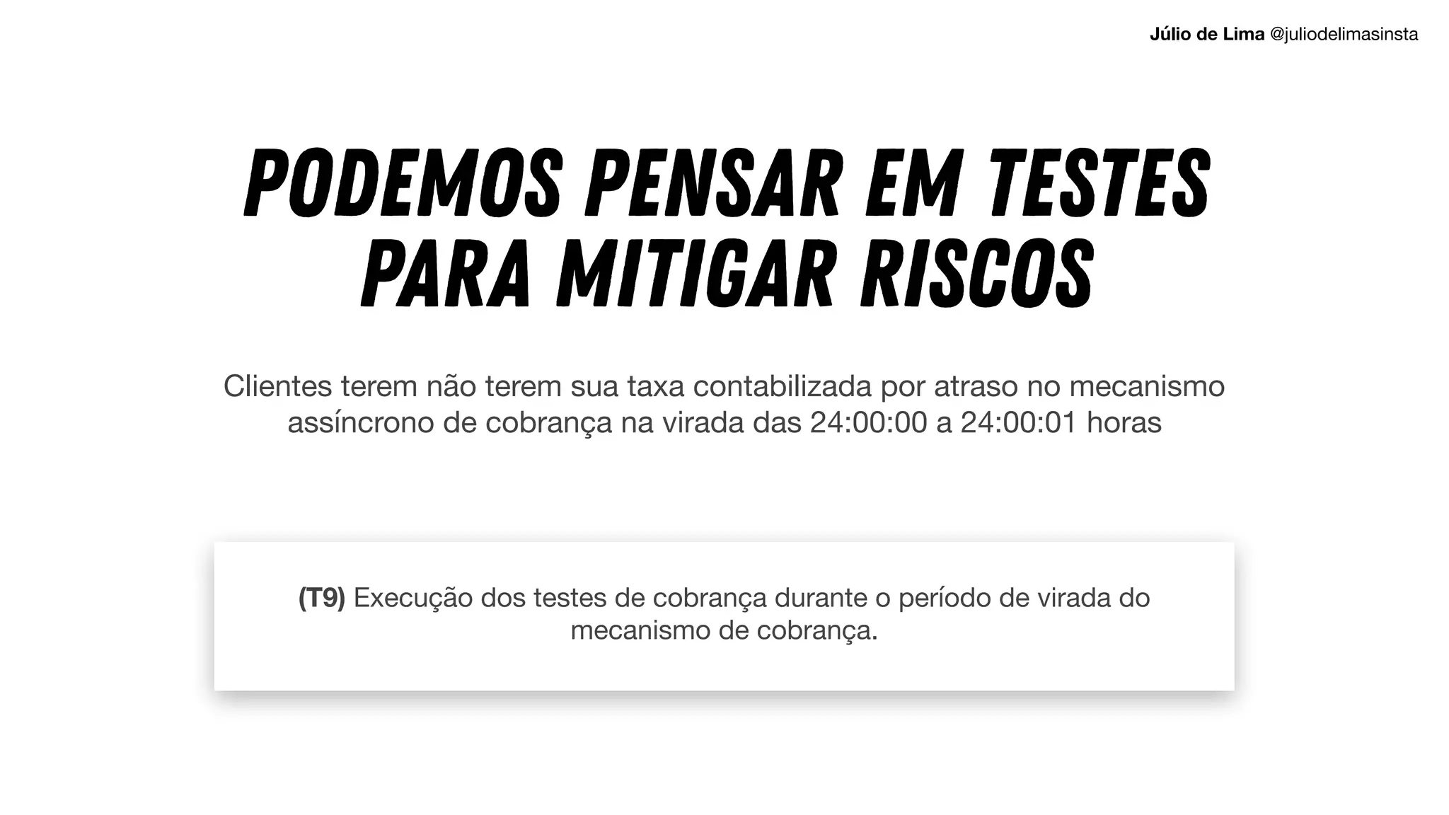 Clientes terem não terem sua taxa contabilizada por atraso no mecanismo
assíncrono de cobrança na virada das 24:00:00 a 24:00:01 horas
(T9) Execução dos testes de cobrança durante o período de virada do
mecanismo de cobrança.
Podemos pensar em TESTES
PARA MITIGAR riscos
Júlio de Lima @juliodelimasinsta
 