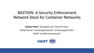 BASTION: A Security Enforcement
Network Stack for Container Networks
Jaehyun Nam1, Seungsoo Lee1, Hyunmin Seo1,
Phillip Porras2, Vinod Yegneswaran2, and Seungwon Shin1
KAIST1 and SRI International2
 