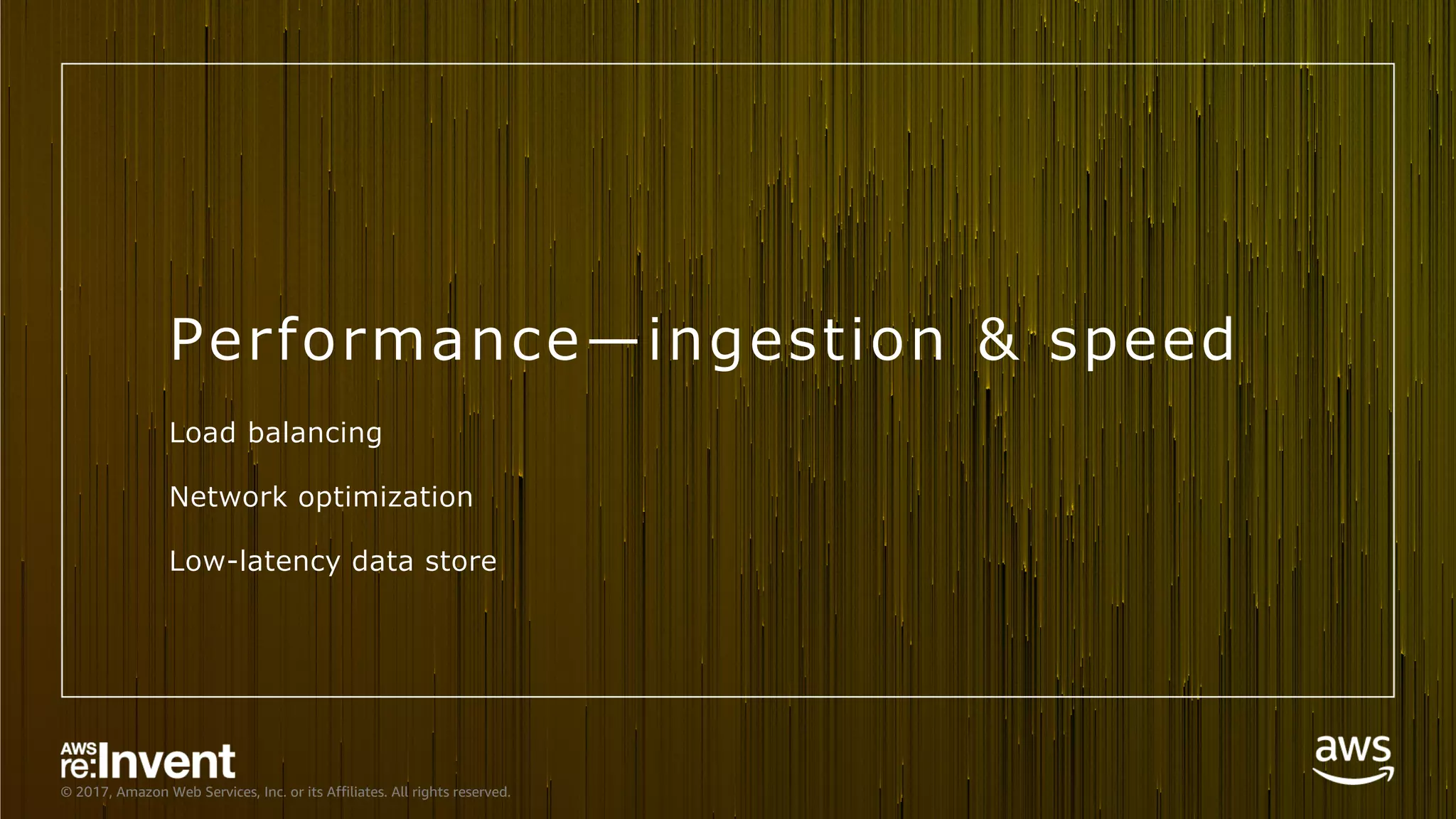 © 2017, Amazon Web Services, Inc. or its Affiliates. All rights reserved.
Performance̶ingestion & speed
Load balancing
Network optimization
Low-latency data store
 
