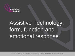 www .enabledbydesign.org  blog:  http://enabledbydesign.org/blog  twitter:  http://twitter.com/enabledby Assistive Technology: form, function and emotional response 