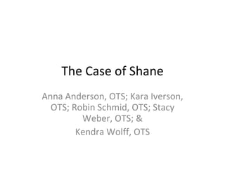 The Case of Shane Anna Anderson, OTS; Kara Iverson, OTS; Robin Schmid, OTS; Stacy Weber, OTS; & Kendra Wolff, OTS 