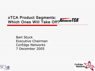 xTCA Product Segments: Which Ones Will Take Off? Bart Stuck Executive Chairman CorEdge Networks 7 December 2005 
