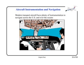 Virginia Tech 34 of 68
Aircraft Instrumentation and Navigation
Modern transport aircraft have plenty of instrumentation to
navigate across the U.S. and over the oceans
 
