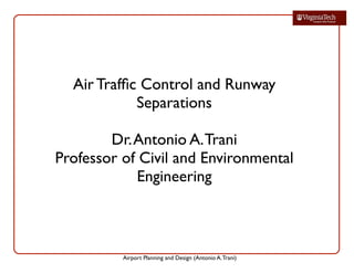 Airport Planning and Design (Antonio A.Trani)
Air Trafﬁc Control and Runway
Separations
Dr.Antonio A.Trani
Professor of Civil and Environmental
Engineering
 