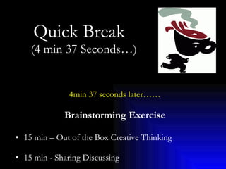 Quick Break   (4 min 37 Seconds…)  4min 37 seconds later…… Brainstorming Exercise 15 min – Out of the Box Creative Thinking 15 min - Sharing Discussing 