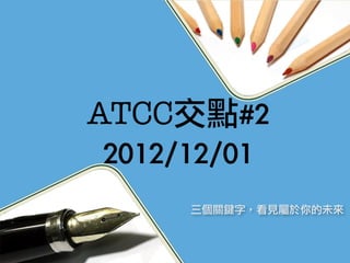 ATCC交點#2
 2012/12/01
      三個關鍵字，看見屬於你的未來
 