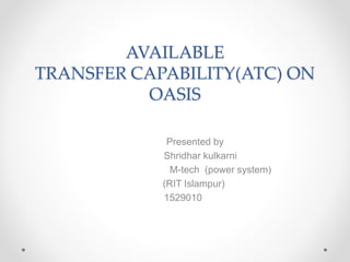 AVAILABLE
TRANSFER CAPABILITY(ATC) ON
OASIS
Presented by
Shridhar kulkarni
M-tech (power system)
(RIT Islampur)
1529010
 