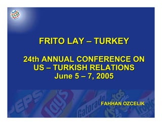 FRITO LAY – TURKEY

24th ANNUAL CONFERENCE ON
   US – TURKISH RELATIONS
        June 5 – 7, 2005


               FAHHAN OZCELIK
 