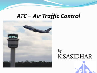 ATC – Air Traffic Control
By :
K.SASIDHAR
 