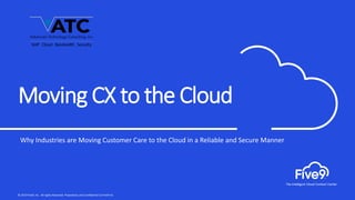 © 2019 Five9, Inc. All rights Reserved. Proprietary and Confidential to Five9 Inc.
Moving CX to the Cloud
Why Industries are Moving Customer Care to the Cloud in a Reliable and Secure Manner
 