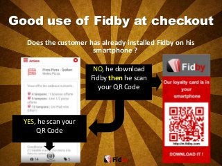 Good use of Fidby at checkout
Does the customer has already installed Fidby on his
smartphone ?
Fidby
YES, he scan your
QR Code
NO, he download
Fidby then he scan
your QR Code
 