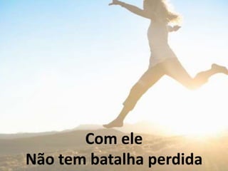 Com ele
Não tem batalha perdida
 
