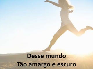 Desse mundo
Tão amargo e escuro
 