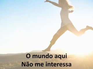 O mundo aqui
Não me interessa
 