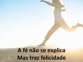 A fé não se explica
Mas traz felicidade
 