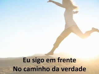 Eu sigo em frente
No caminho da verdade
 