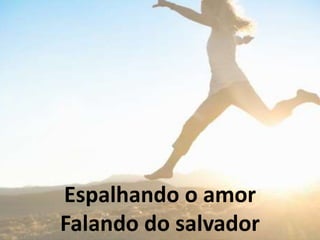 Espalhando o amor
Falando do salvador
 