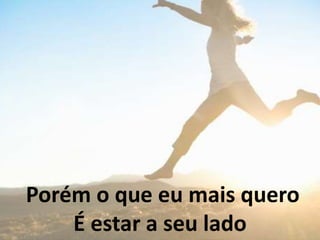 Porém o que eu mais quero
É estar a seu lado
 