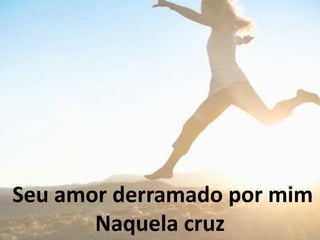 Seu amor derramado por mim
Naquela cruz
 