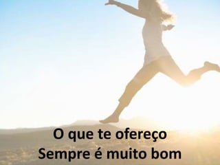 O que te ofereço
Sempre é muito bom
 