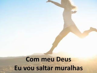 Com meu Deus
Eu vou saltar muralhas
 
