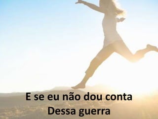 E se eu não dou conta
Dessa guerra
 