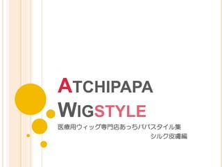 ATCHIPAPA
WIGSTYLE	
医療用ウィッグ専門店あっちパパスタイル集
　　　　　　　　　　　　　　　シルク皮膚編
 