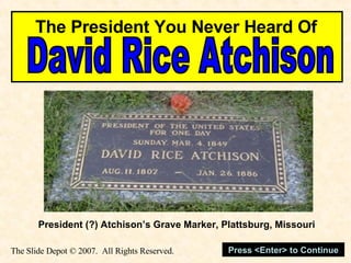 David Rice Atchison The President You Never Heard Of President (?) Atchison’s Grave Marker, Plattsburg, Missouri Press <Enter> to Continue  The Slide Depot  © 2007.  All Rights Reserved. 