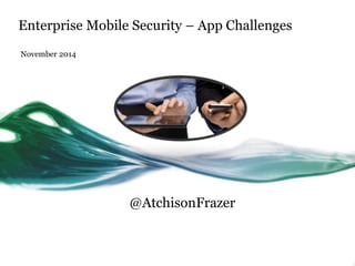 Enterprise Mobile Security – App Challenges
November 2014
@AtchisonFrazer
 