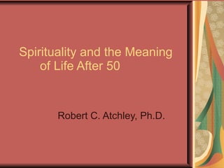 Spirituality and the Meaning   of Life After 50 Robert C. Atchley, Ph.D. 