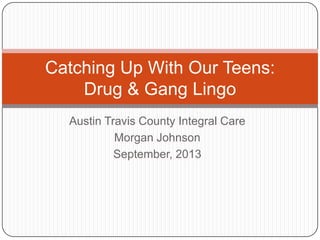 Catching Up With Our Teens:
Drug & Gang Lingo
Austin Travis County Integral Care
Morgan Johnson
September, 2013

 