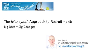 The Moneyball Approach to Recruitment:
Big Data = Big Changes


                              Glen Cathey
                              VP, Global Sourcing and Talent Strategy
 