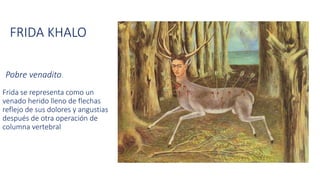 Pobre venadito.
Frida se representa como un
venado herido lleno de flechas
reflejo de sus dolores y angustias
después de otra operación de
columna vertebral
FRIDA KHALO
 
